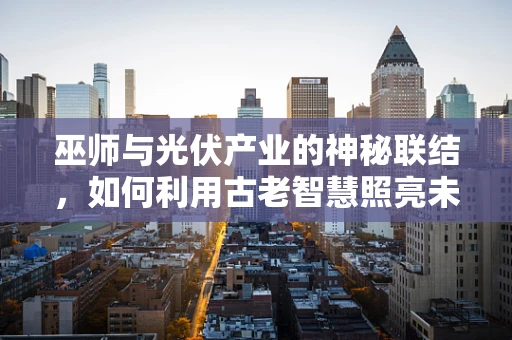 巫师与光伏产业的神秘联结，如何利用古老智慧照亮未来？