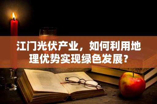 江门光伏产业，如何利用地理优势实现绿色发展？