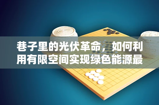 巷子里的光伏革命，如何利用有限空间实现绿色能源最大化？