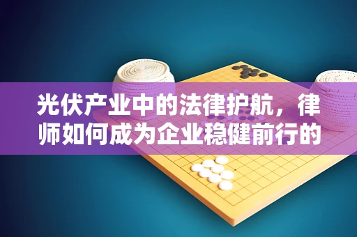 光伏产业中的法律护航，律师如何成为企业稳健前行的关键？