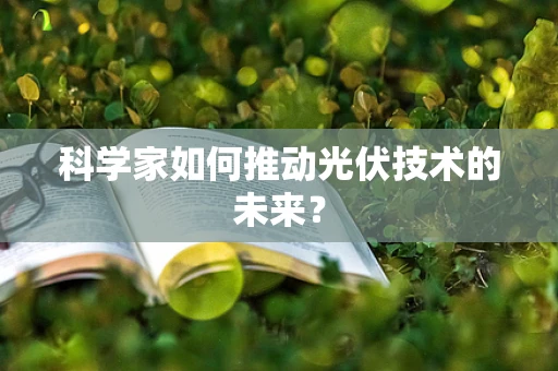 科学家如何推动光伏技术的未来？