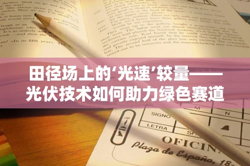 田径场上的‘光速’较量——光伏技术如何助力绿色赛道？