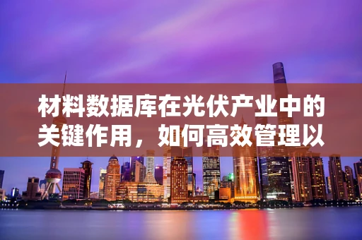 材料数据库在光伏产业中的关键作用，如何高效管理以促进技术创新？