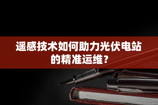 遥感技术如何助力光伏电站的精准运维？