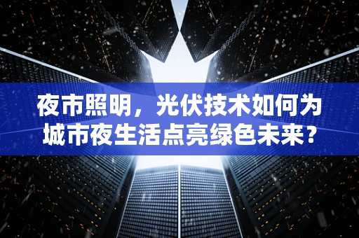 夜市照明，光伏技术如何为城市夜生活点亮绿色未来？