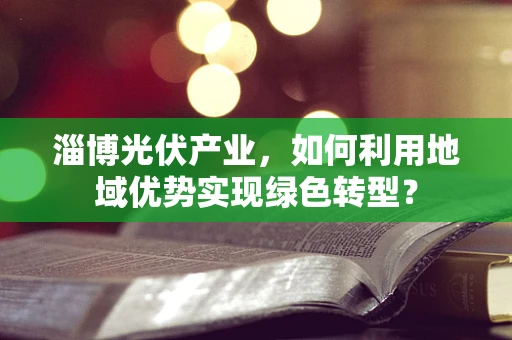 淄博光伏产业，如何利用地域优势实现绿色转型？