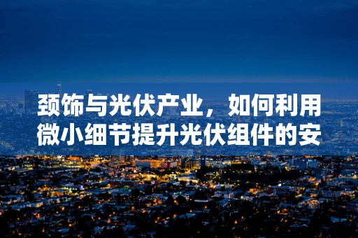 颈饰与光伏产业，如何利用微小细节提升光伏组件的安装效率？