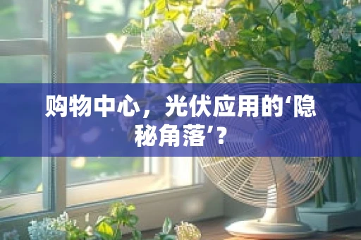 购物中心，光伏应用的‘隐秘角落’？