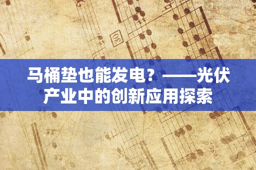 马桶垫也能发电？——光伏产业中的创新应用探索