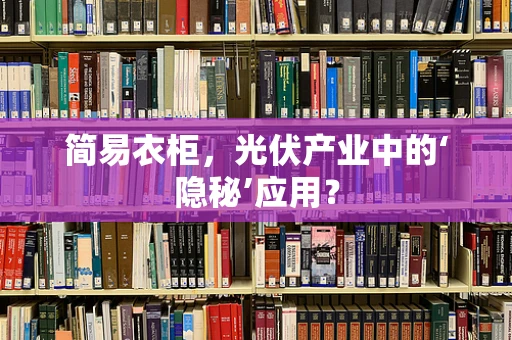 简易衣柜，光伏产业中的‘隐秘’应用？