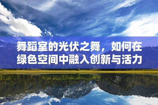 舞蹈室的光伏之舞，如何在绿色空间中融入创新与活力？