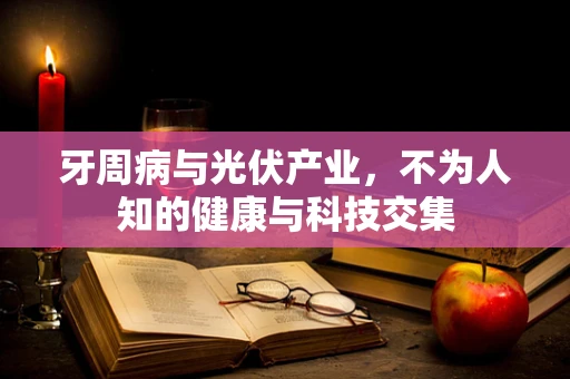 牙周病与光伏产业，不为人知的健康与科技交集