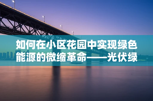 如何在小区花园中实现绿色能源的微缩革命——光伏绿化的融合实践？