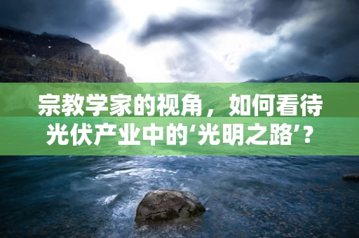 宗教学家的视角，如何看待光伏产业中的‘光明之路’？