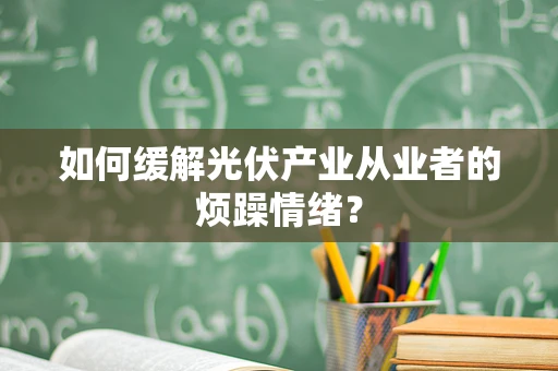 如何缓解光伏产业从业者的烦躁情绪？