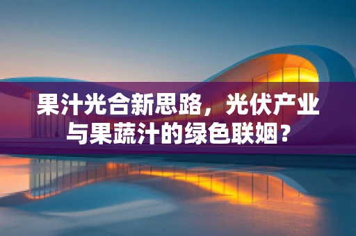 果汁光合新思路，光伏产业与果蔬汁的绿色联姻？