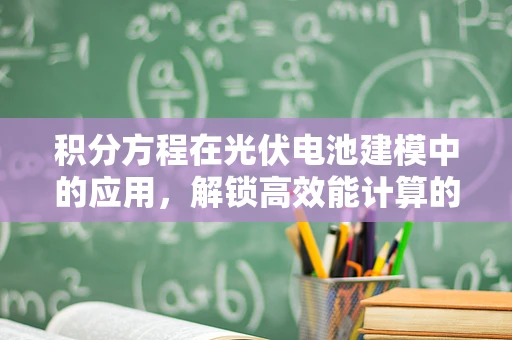 积分方程在光伏电池建模中的应用，解锁高效能计算的密钥？