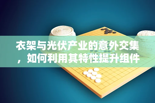 衣架与光伏产业的意外交集，如何利用其特性提升组件维护效率？