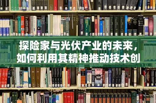 探险家与光伏产业的未来，如何利用其精神推动技术创新？