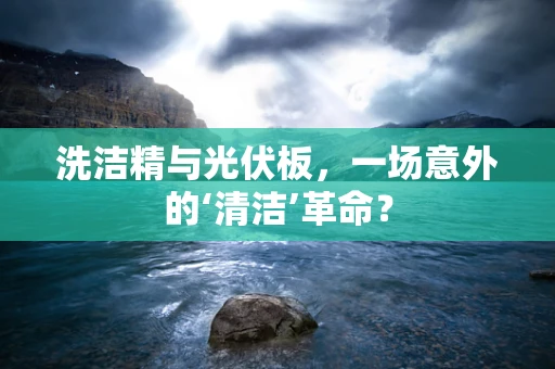 洗洁精与光伏板，一场意外的‘清洁’革命？