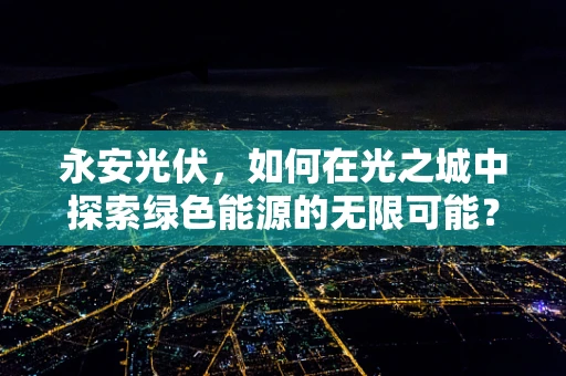 永安光伏，如何在光之城中探索绿色能源的无限可能？