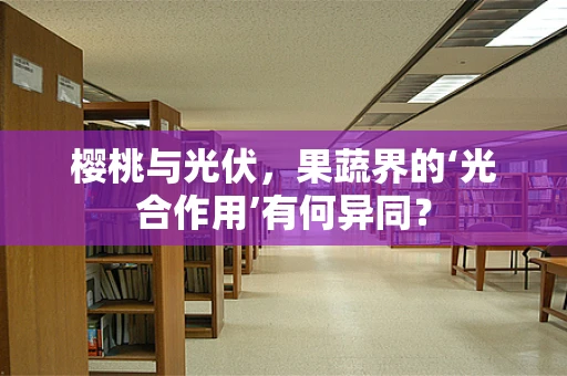 樱桃与光伏，果蔬界的‘光合作用’有何异同？