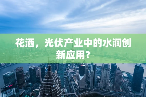 花洒，光伏产业中的水润创新应用？