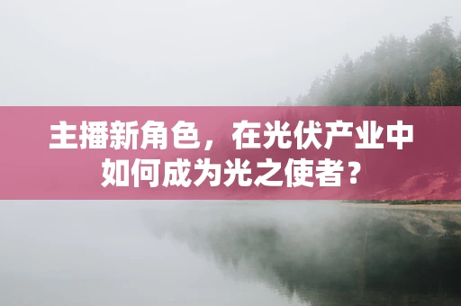 主播新角色，在光伏产业中如何成为光之使者？