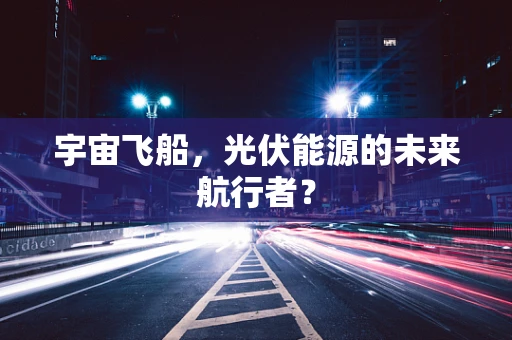 宇宙飞船，光伏能源的未来航行者？