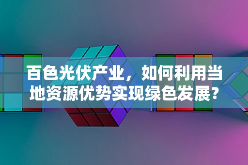 百色光伏产业，如何利用当地资源优势实现绿色发展？