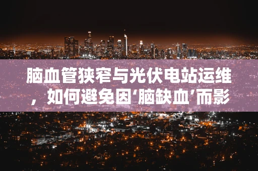 脑血管狭窄与光伏电站运维，如何避免因‘脑缺血’而影响电站效率？