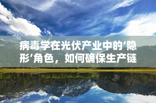 病毒学在光伏产业中的‘隐形’角色，如何确保生产链的清洁与安全？