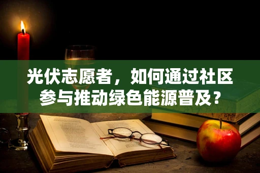 光伏志愿者，如何通过社区参与推动绿色能源普及？