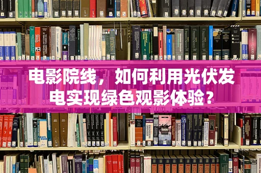 电影院线，如何利用光伏发电实现绿色观影体验？