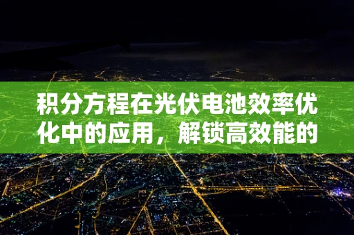 积分方程在光伏电池效率优化中的应用，解锁高效能的新钥匙？