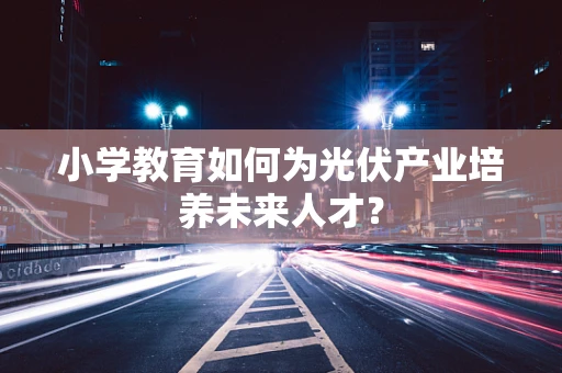 小学教育如何为光伏产业培养未来人才？