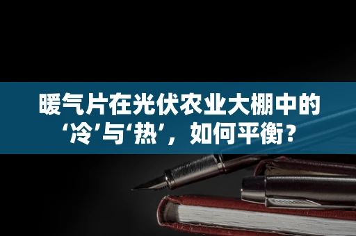 暖气片在光伏农业大棚中的‘冷’与‘热’，如何平衡？