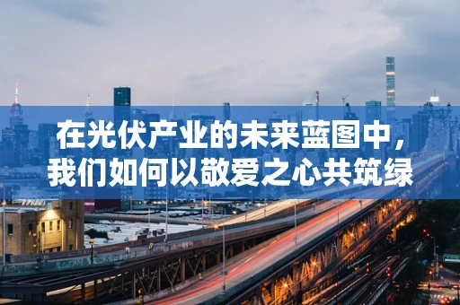 在光伏产业的未来蓝图中，我们如何以敬爱之心共筑绿色梦想？