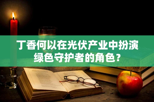 丁香何以在光伏产业中扮演绿色守护者的角色？