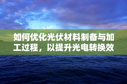 如何优化光伏材料制备与加工过程，以提升光电转换效率？