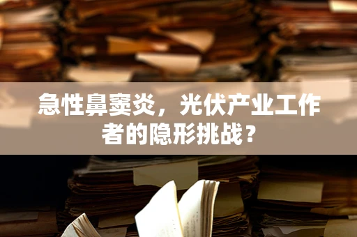 急性鼻窦炎，光伏产业工作者的隐形挑战？