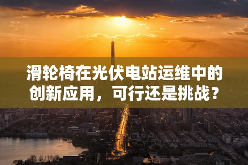 滑轮椅在光伏电站运维中的创新应用，可行还是挑战？