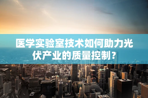 医学实验室技术如何助力光伏产业的质量控制？