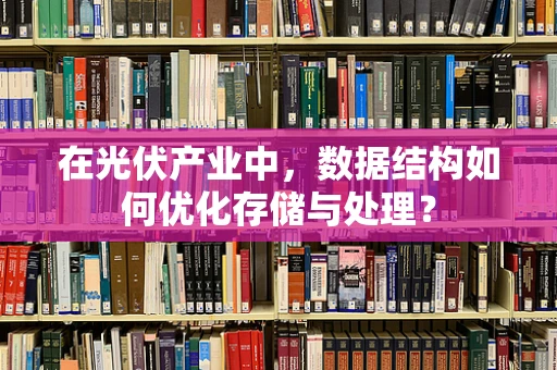 在光伏产业中，数据结构如何优化存储与处理？