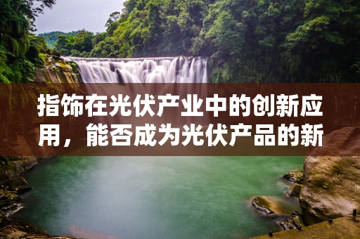 指饰在光伏产业中的创新应用，能否成为光伏产品的新亮点？