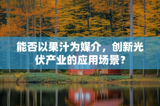 能否以果汁为媒介，创新光伏产业的应用场景？