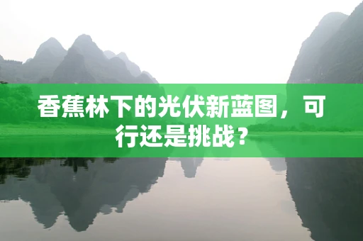 香蕉林下的光伏新蓝图，可行还是挑战？