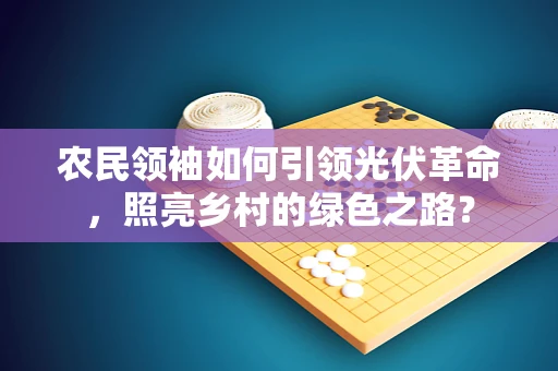 农民领袖如何引领光伏革命，照亮乡村的绿色之路？