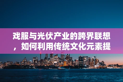 戏服与光伏产业的跨界联想，如何利用传统文化元素提升光伏产品吸引力？