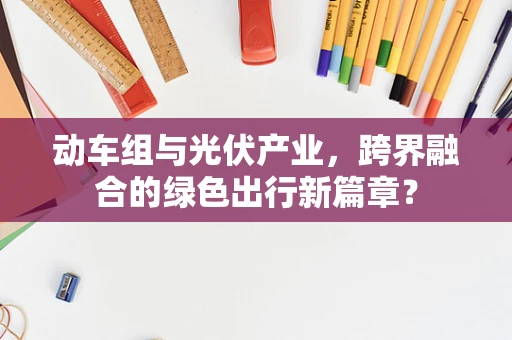 动车组与光伏产业，跨界融合的绿色出行新篇章？